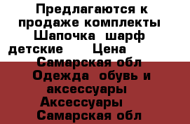 Предлагаются к продаже комплекты( Шапочка/ шарф) детские..  › Цена ­ 2 000 - Самарская обл. Одежда, обувь и аксессуары » Аксессуары   . Самарская обл.